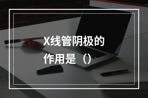 X线管阴极的作用是（）