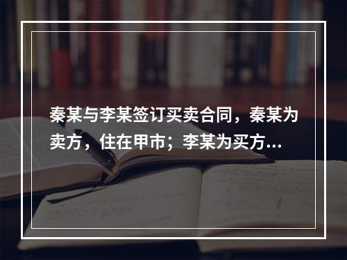 秦某与李某签订买卖合同，秦某为卖方，住在甲市；李某为买方，住