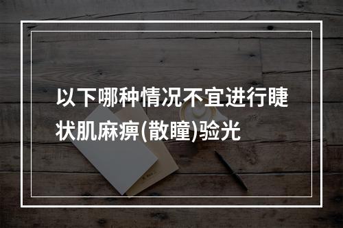 以下哪种情况不宜进行睫状肌麻痹(散瞳)验光