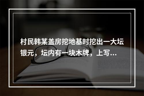 村民韩某盖房挖地基时挖出一大坛银元，坛内有一块木牌，上写“为