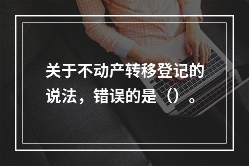 关于不动产转移登记的说法，错误的是（）。