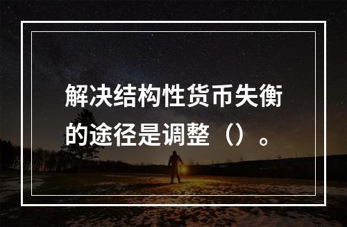 解决结构性货币失衡的途径是调整（）。