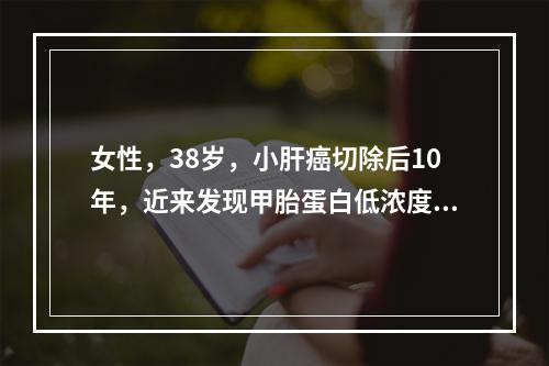 女性，38岁，小肝癌切除后10年，近来发现甲胎蛋白低浓度升高