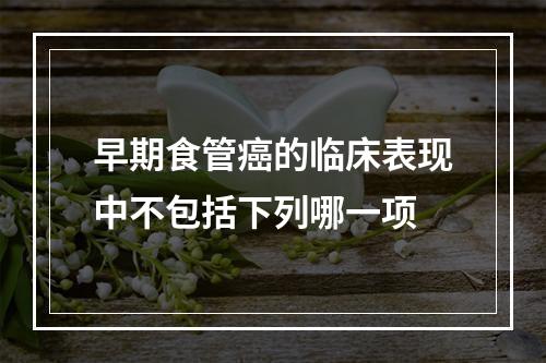 早期食管癌的临床表现中不包括下列哪一项