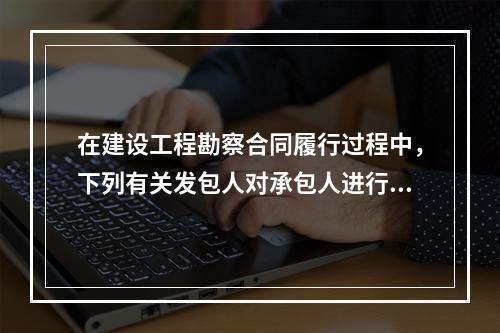 在建设工程勘察合同履行过程中，下列有关发包人对承包人进行检查