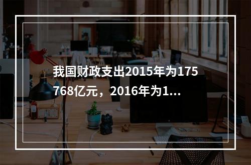 我国财政支出2015年为175768亿元，2016年为187