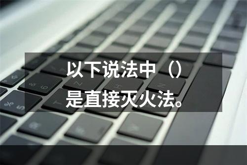 以下说法中（）是直接灭火法。