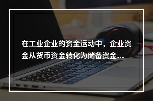 在工业企业的资金运动中，企业资金从货币资金转化为储备资金形态