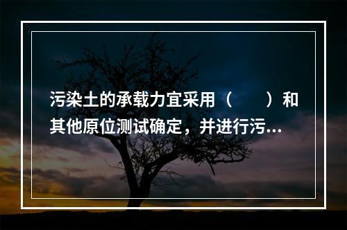 污染土的承载力宜采用（　　）和其他原位测试确定，并进行污染