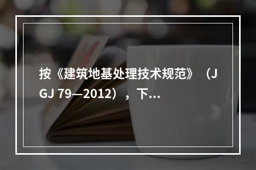 按《建筑地基处理技术规范》（JGJ 79—2012），下述