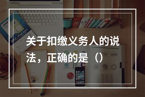 关于扣缴义务人的说法，正确的是（）