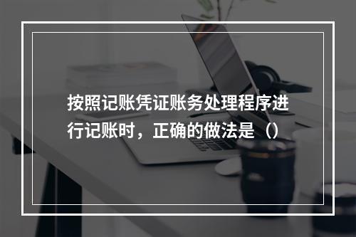 按照记账凭证账务处理程序进行记账时，正确的做法是（）