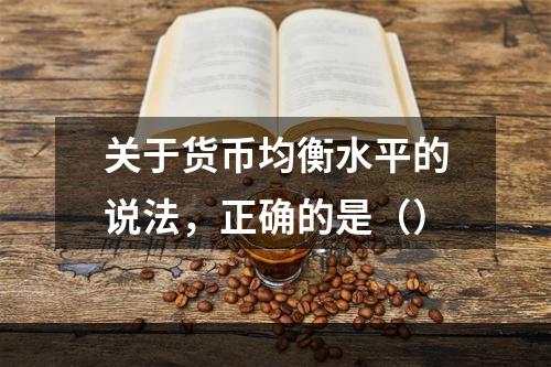 关于货币均衡水平的说法，正确的是（）