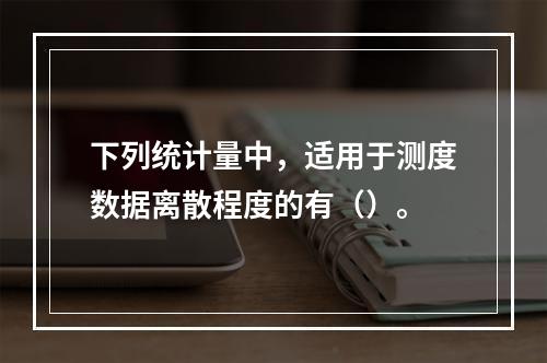 下列统计量中，适用于测度数据离散程度的有（）。