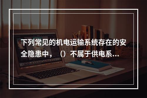 下列常见的机电运输系统存在的安全隐患中，（）不属于供电系统不