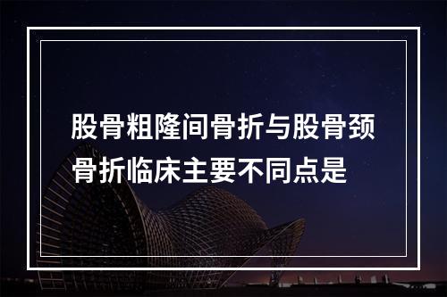 股骨粗隆间骨折与股骨颈骨折临床主要不同点是