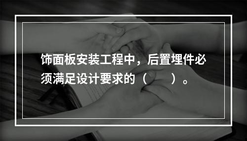 饰面板安装工程中，后置埋件必须满足设计要求的（　　）。