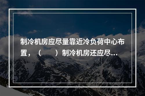 制冷机房应尽量靠近冷负荷中心布置，（　　）制冷机房还应尽量