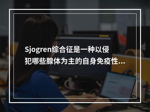 Sjogren综合征是一种以侵犯哪些腺体为主的自身免疫性疾病