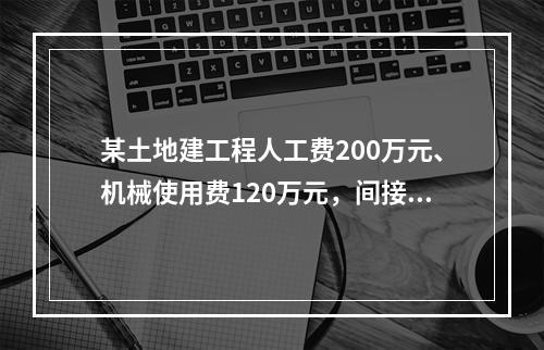 某土地建工程人工费200万元、机械使用费120万元，间接费费