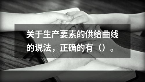 关于生产要素的供给曲线的说法，正确的有（）。