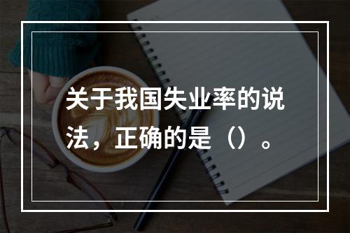 关于我国失业率的说法，正确的是（）。