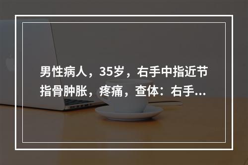 男性病人，35岁，右手中指近节指骨肿胀，疼痛，查体：右手中指