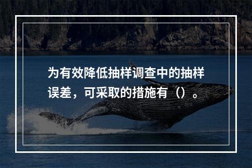 为有效降低抽样调查中的抽样误差，可采取的措施有（）。