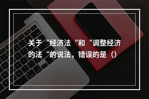 关于“经济法“和“调整经济的法“的说法，错误的是（）