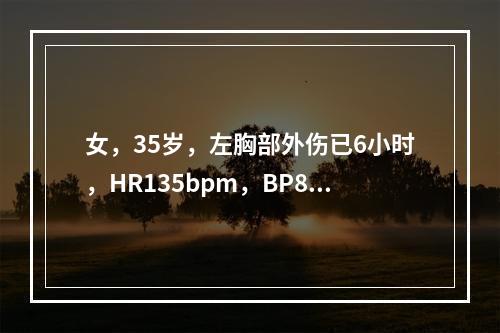 女，35岁，左胸部外伤已6小时，HR135bpm，BP88／