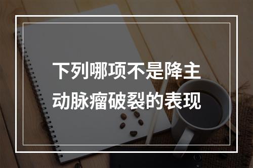 下列哪项不是降主动脉瘤破裂的表现