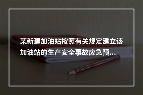 某新建加油站按照有关规定建立该加油站的生产安全事故应急预案体