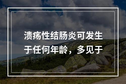 溃疡性结肠炎可发生于任何年龄，多见于