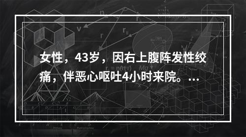 女性，43岁，因右上腹阵发性绞痛，伴恶心呕吐4小时来院。检查