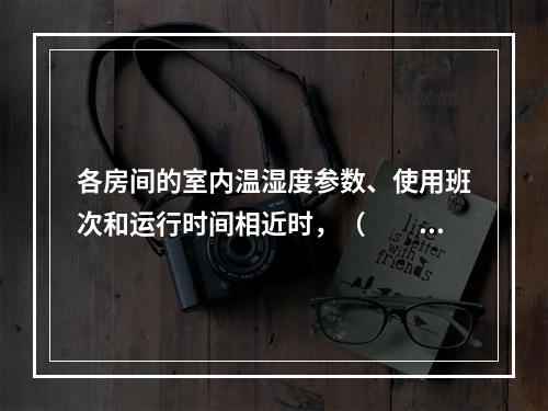 各房间的室内温湿度参数、使用班次和运行时间相近时，（　　）