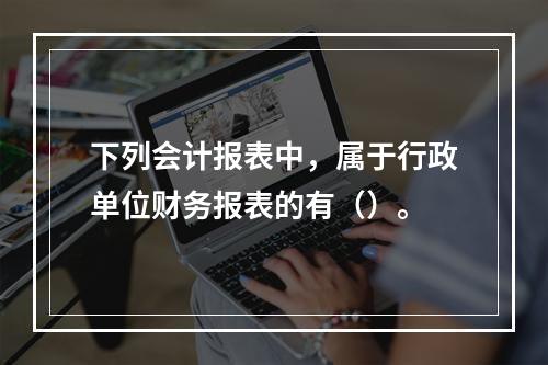 下列会计报表中，属于行政单位财务报表的有（）。