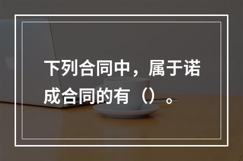 下列合同中，属于诺成合同的有（）。