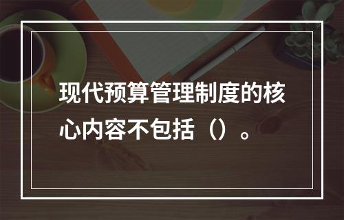 现代预算管理制度的核心内容不包括（）。