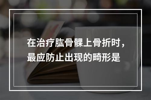 在治疗肱骨髁上骨折时，最应防止出现的畸形是