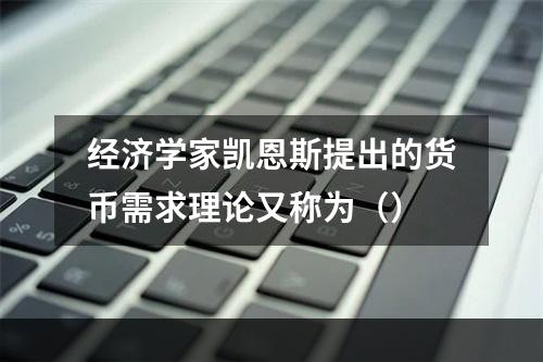 经济学家凯恩斯提出的货币需求理论又称为（）