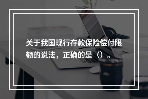 关于我国现行存款保险偿付限额的说法，正确的是（）。