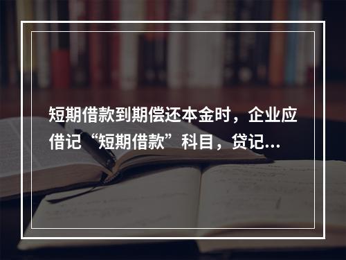 短期借款到期偿还本金时，企业应借记“短期借款”科目，贷记“银