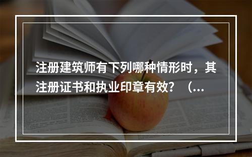 注册建筑师有下列哪种情形时，其注册证书和执业印章有效？（　　