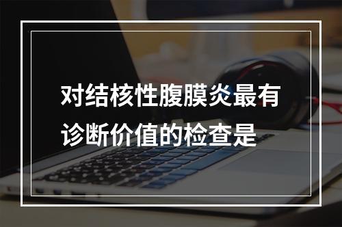 对结核性腹膜炎最有诊断价值的检查是