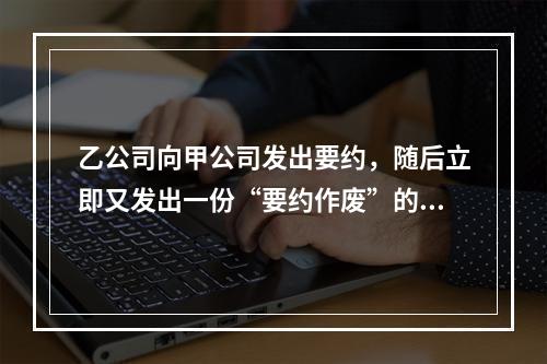 乙公司向甲公司发出要约，随后立即又发出一份“要约作废”的函件