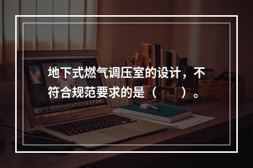 地下式燃气调压室的设计，不符合规范要求的是（　　）。