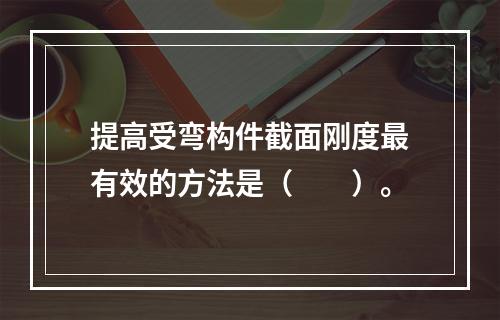 提高受弯构件截面刚度最有效的方法是（　　）。