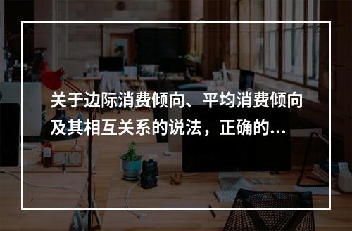 关于边际消费倾向、平均消费倾向及其相互关系的说法，正确的是（