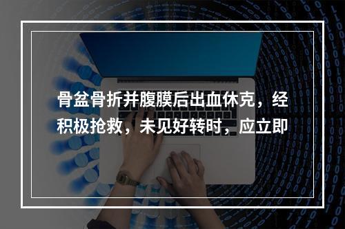 骨盆骨折并腹膜后出血休克，经积极抢救，未见好转时，应立即