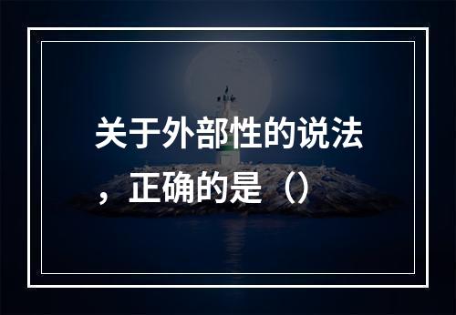 关于外部性的说法，正确的是（）